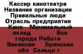 Кассир кинотеатра › Название организации ­ Правильные люди › Отрасль предприятия ­ Кино › Минимальный оклад ­ 24 000 - Все города Работа » Вакансии   . Брянская обл.,Сельцо г.